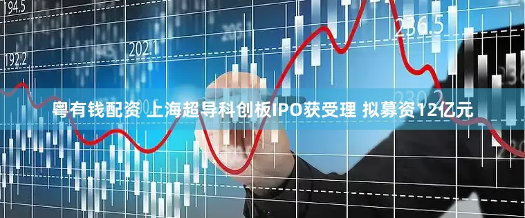 粤有钱配资 上海超导科创板IPO获受理 拟募资12亿元