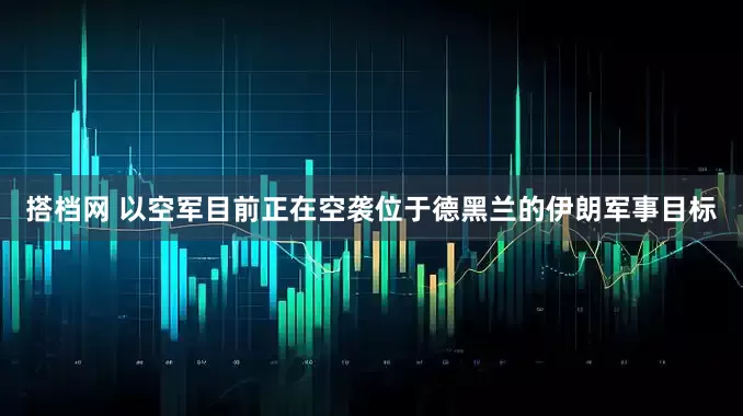 搭档网 以空军目前正在空袭位于德黑兰的伊朗军事目标