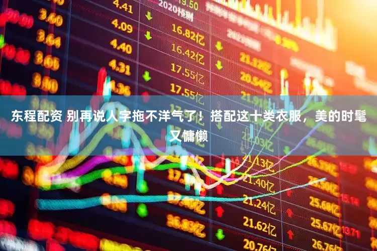 东程配资 别再说人字拖不洋气了！搭配这十类衣服，美的时髦又慵懒