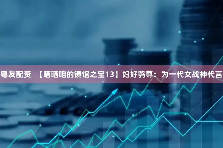 粤友配资  【晒晒咱的镇馆之宝13】妇好鸮尊：为一代女战神代言