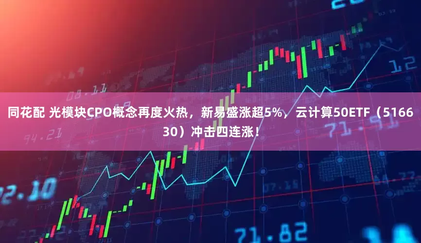 同花配 光模块CPO概念再度火热，新易盛涨超5%，云计算50ETF（516630）冲击四连涨！