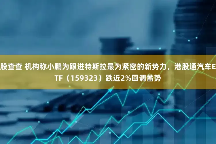 股查查 机构称小鹏为跟进特斯拉最为紧密的新势力，港股通汽车ETF（159323）跌近2%回调蓄势