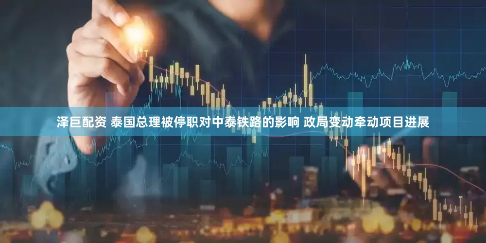 泽巨配资 泰国总理被停职对中泰铁路的影响 政局变动牵动项目进展