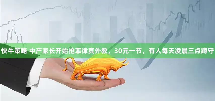 快牛策略 中产家长开始抢菲律宾外教，30元一节，有人每天凌晨三点蹲守