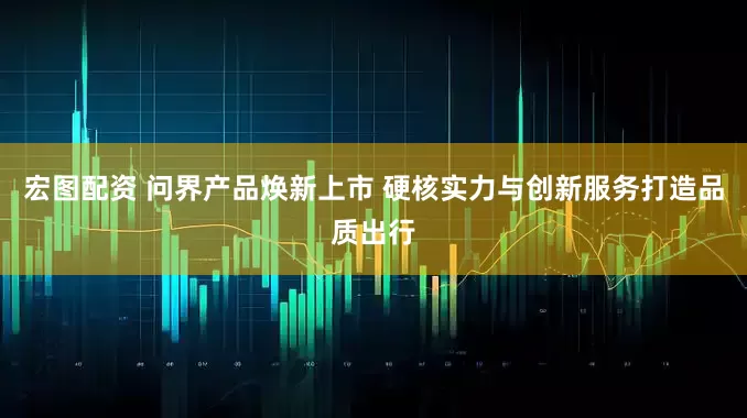 宏图配资 问界产品焕新上市 硬核实力与创新服务打造品质出行