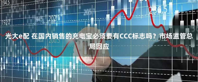 光大e配 在国内销售的充电宝必须要有CCC标志吗？市场监管总局回应