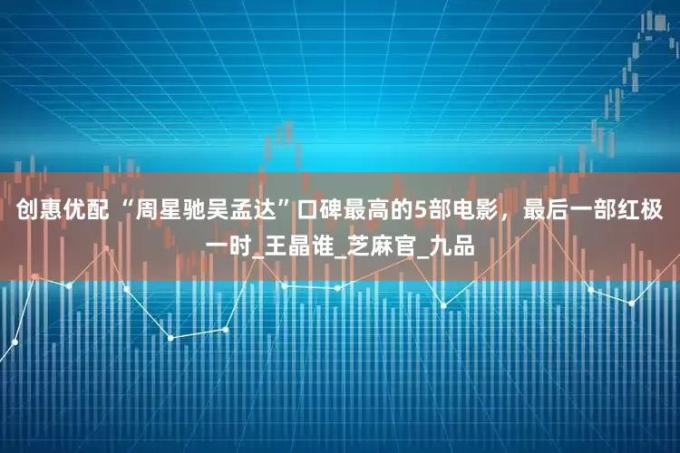 创惠优配 “周星驰吴孟达”口碑最高的5部电影，最后一部红极一时_王晶谁_芝麻官_九品