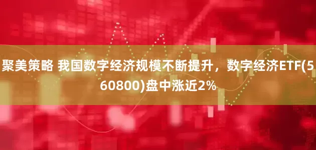 聚美策略 我国数字经济规模不断提升，数字经济ETF(560800)盘中涨近2%