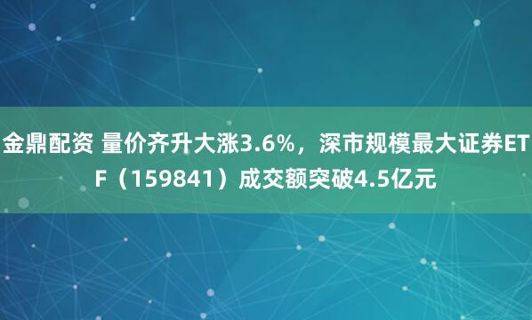 金鼎配资 量价齐升大涨3.6%，深市规模最大证券ETF（159841）成交额突破4.5亿元