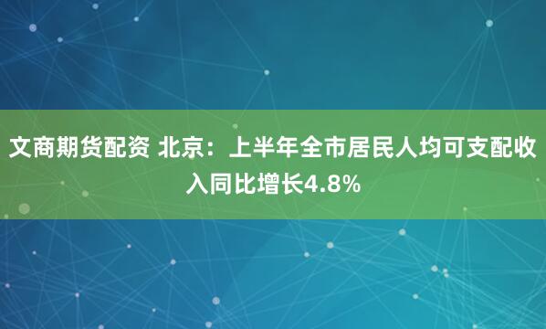 文商期货配资 北京：上半年全市居民人均可支配收入同比增长4.8%