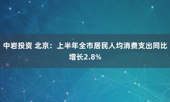 中岩投资 北京：上半年全市居民人均消费支出同比增长2.8%