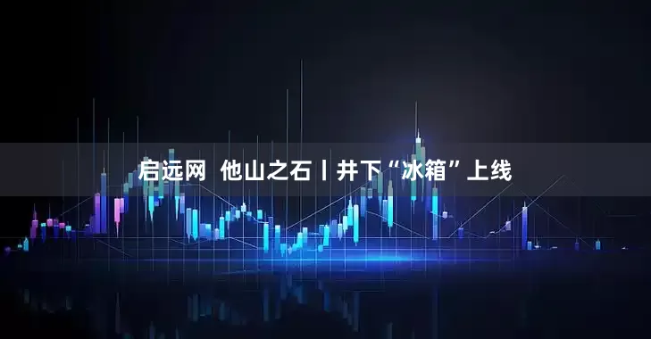 启远网  他山之石丨井下“冰箱”上线
