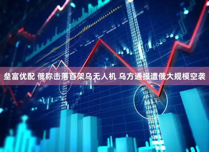 垒富优配 俄称击落百架乌无人机 乌方通报遭俄大规模空袭