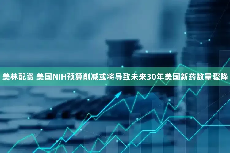 美林配资 美国NIH预算削减或将导致未来30年美国新药数量骤降