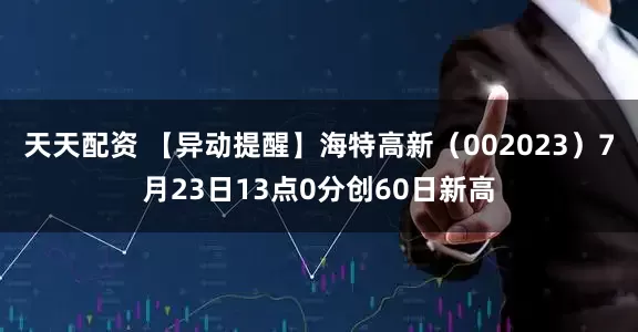 天天配资 【异动提醒】海特高新（002023）7月23日13点0分创60日新高