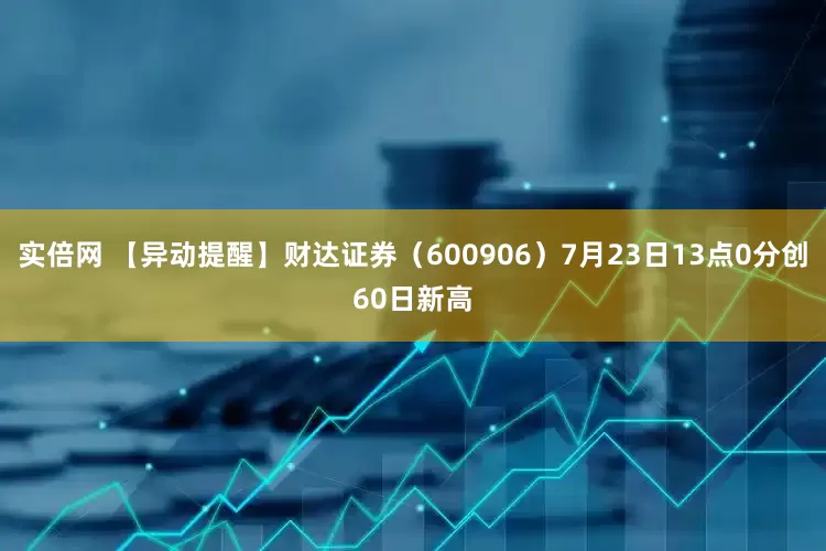 实倍网 【异动提醒】财达证券（600906）7月23日13点0分创60日新高