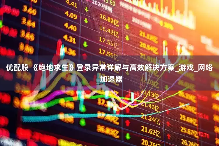 优配股 《绝地求生》登录异常详解与高效解决方案_游戏_网络_加速器