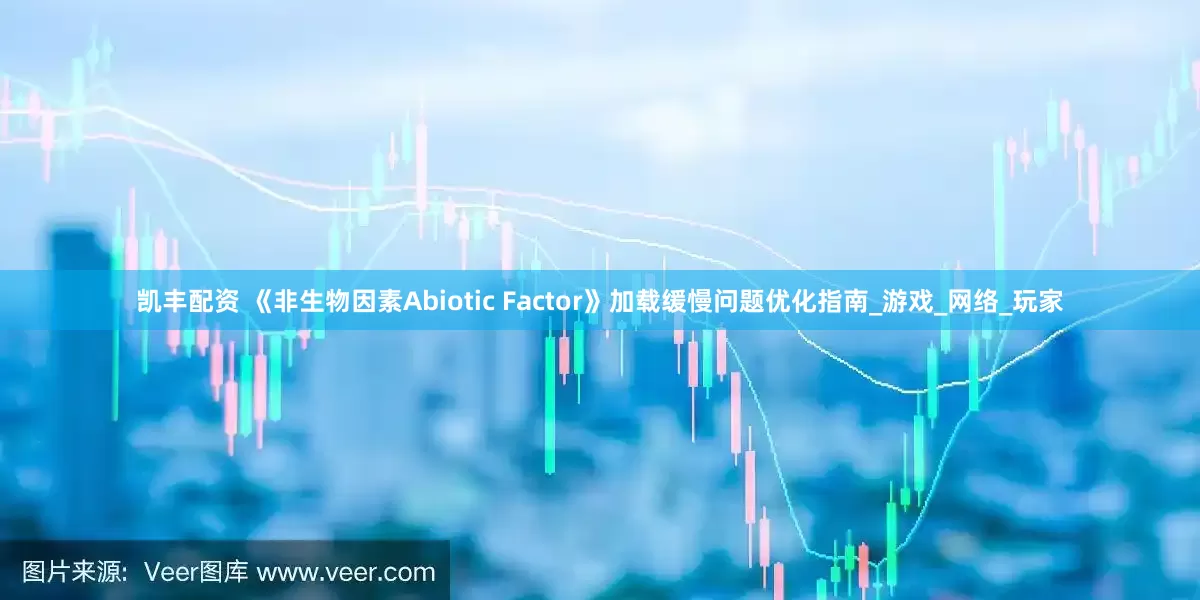 凯丰配资 《非生物因素Abiotic Factor》加载缓慢问题优化指南_游戏_网络_玩家