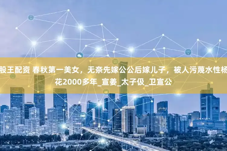 股王配资 春秋第一美女，无奈先嫁公公后嫁儿子，被人污蔑水性杨花2000多年_宣姜_太子伋_卫宣公