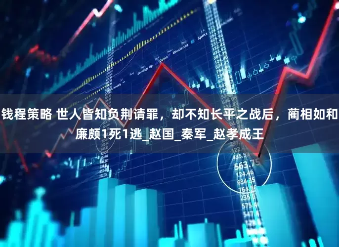 钱程策略 世人皆知负荆请罪，却不知长平之战后，蔺相如和廉颇1死1逃_赵国_秦军_赵孝成王