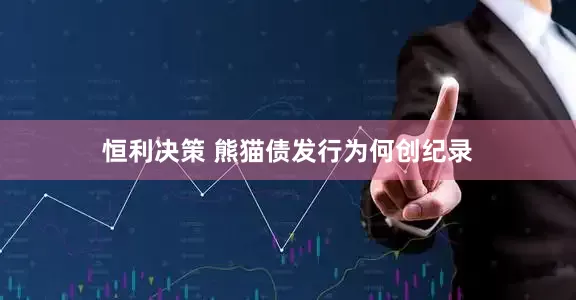 恒利决策 熊猫债发行为何创纪录