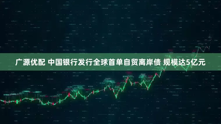 广源优配 中国银行发行全球首单自贸离岸债 规模达5亿元