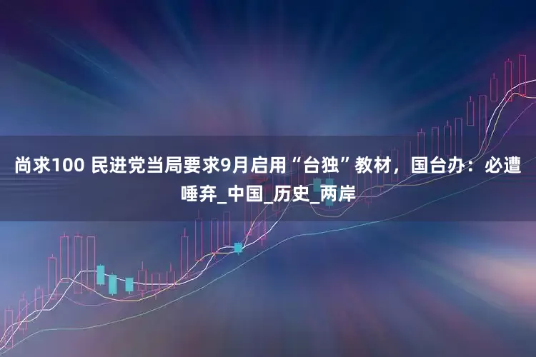 尚求100 民进党当局要求9月启用“台独”教材，国台办：必遭唾弃_中国_历史_两岸