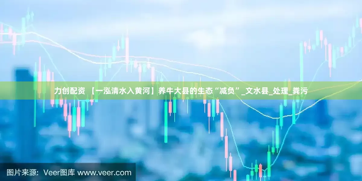 力创配资 【一泓清水入黄河】养牛大县的生态“减负”_文水县_处理_粪污