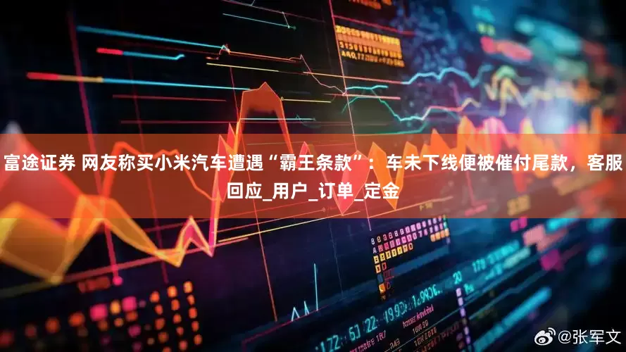 富途证券 网友称买小米汽车遭遇“霸王条款”：车未下线便被催付尾款，客服回应_用户_订单_定金