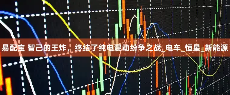 易配宝 智己的王炸，终结了纯电混动纷争之战_电车_恒星_新能源