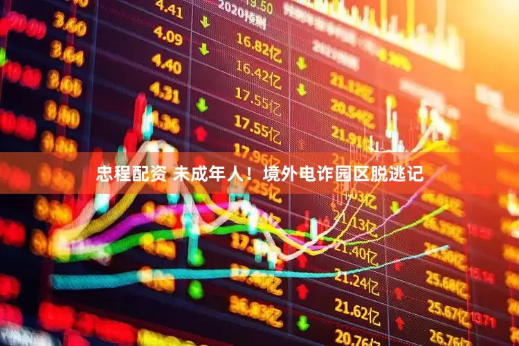 忠程配资 未成年人！境外电诈园区脱逃记
