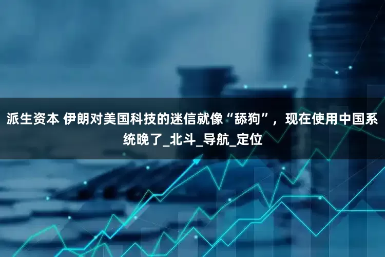 派生资本 伊朗对美国科技的迷信就像“舔狗”，现在使用中国系统晚了_北斗_导航_定位