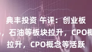 典丰投资 午评：创业板指涨超1%，石油等板块拉升，CPO概念等活跃