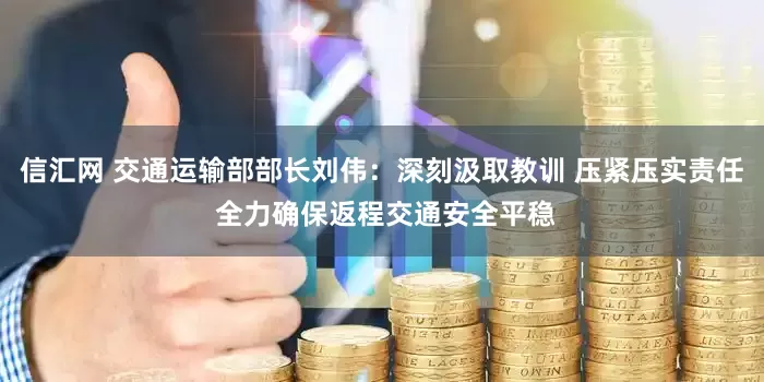 信汇网 交通运输部部长刘伟：深刻汲取教训 压紧压实责任 全力确保返程交通安全平稳
