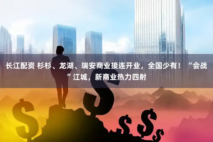 长江配资 杉杉、龙湖、瑞安商业接连开业，全国少有！ “会战”江城，新商业热力四射