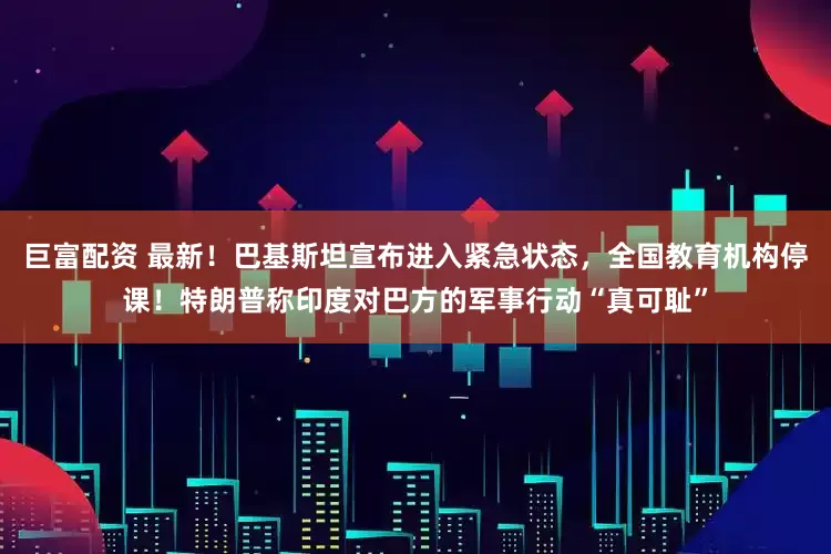 巨富配资 最新！巴基斯坦宣布进入紧急状态，全国教育机构停课！特朗普称印度对巴方的军事行动“真可耻”