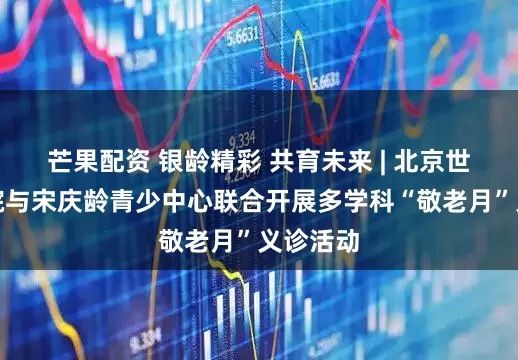 芒果配资 银龄精彩 共育未来 | 北京世纪坛医院与宋庆龄青少中心联合开展多学科“敬老月”义诊活动