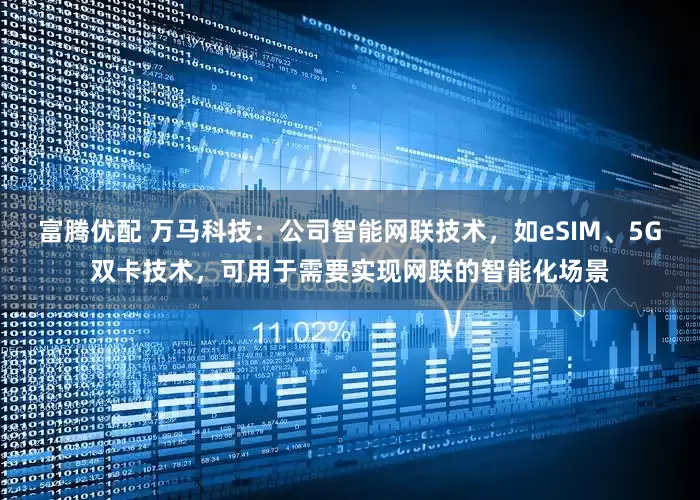 富腾优配 万马科技：公司智能网联技术，如eSIM、5G双卡技术，可用于需要实现网联的智能化场景