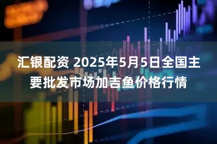 汇银配资 2025年5月5日全国主要批发市场加吉鱼价格行情