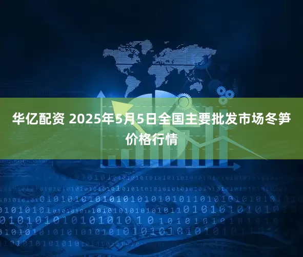 华亿配资 2025年5月5日全国主要批发市场冬笋价格行情