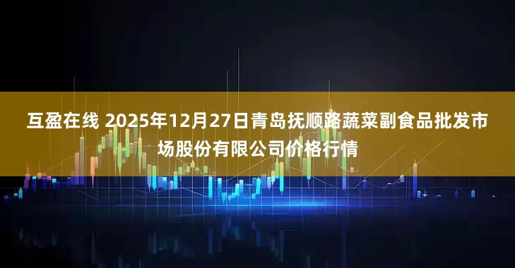 互盈在线 2025年12月27日青岛抚顺路蔬菜副食品批发市场股份有限公司价格行情