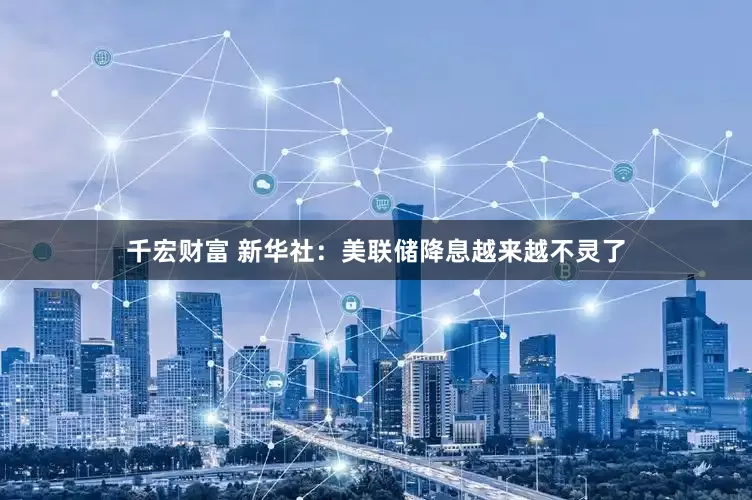 千宏财富 新华社：美联储降息越来越不灵了