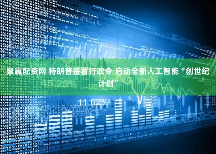 聚赢配资网 特朗普签署行政令 启动全新人工智能“创世纪计划”