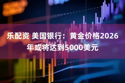 乐配资 美国银行：黄金价格2026年或将达到5000美元