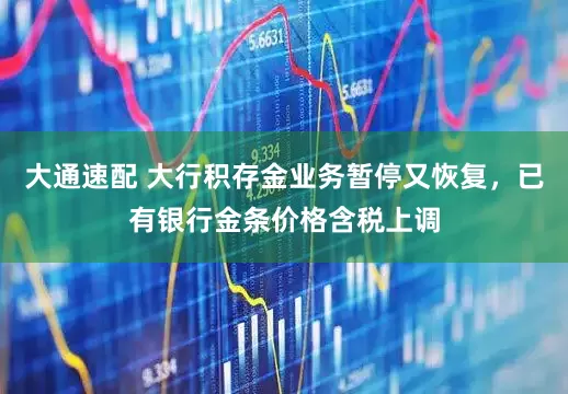 大通速配 大行积存金业务暂停又恢复,已有银行金条价格含税上调