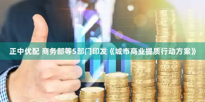 正中优配 商务部等5部门印发《城市商业提质行动方案》