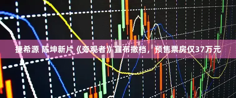 捷希源 陈坤新片《旁观者》宣布撤档，预售票房仅37万元