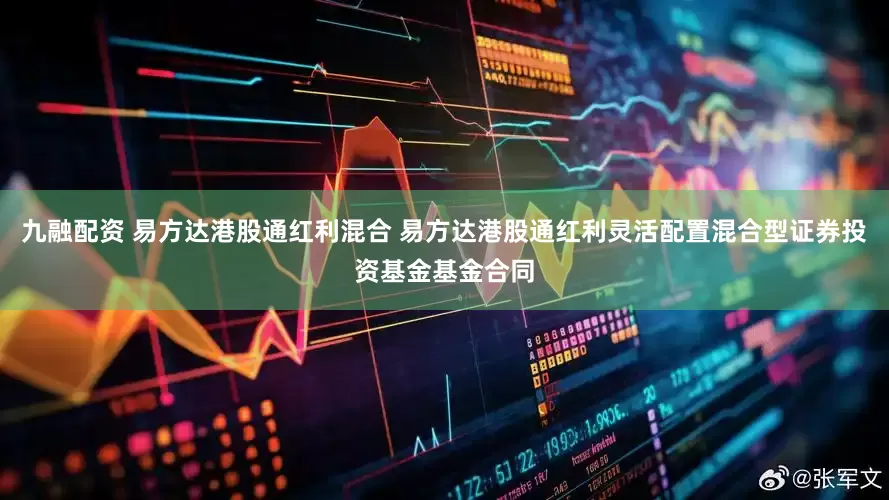 九融配资 易方达港股通红利混合 易方达港股通红利灵活配置混合型证券投资基金基金合同