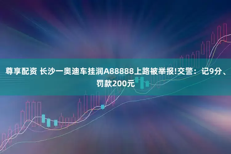 尊享配资 长沙一奥迪车挂润A88888上路被举报!交警:记9分、罚款200元