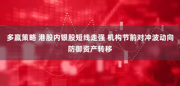 多赢策略 港股内银股短线走强 机构节前对冲波动向防御资产转移